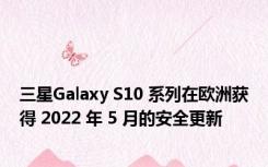 三星Galaxy S10 系列在欧洲获得 2022 年 5 月的安全更新