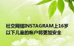 社交网络INSTAGRAM上16岁以下儿童的帐户将更加安全