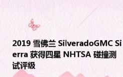 2019 雪佛兰 SilveradoGMC Sierra 获得四星 NHTSA 碰撞测试评级