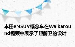 本田eNSUV概念车在Walkaround视频中展示了超前卫的设计