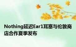 Nothing延迟Ear1耳塞与伦敦商店合作夏季发布