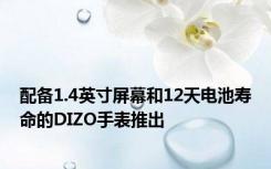 配备1.4英寸屏幕和12天电池寿命的DIZO手表推出