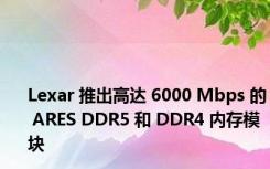 Lexar 推出高达 6000 Mbps 的 ARES DDR5 和 DDR4 内存模块