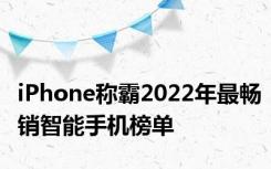 iPhone称霸2022年最畅销智能手机榜单