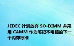 JEDEC 计划放弃 SO-DIMM 并采用 CAMM 作为笔记本电脑的下一个内存标准