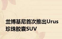 兰博基尼首次推出Urus珍珠胶囊SUV