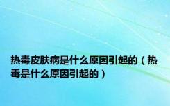 热毒皮肤病是什么原因引起的（热毒是什么原因引起的）