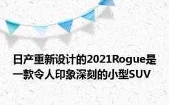 日产重新设计的2021Rogue是一款令人印象深刻的小型SUV