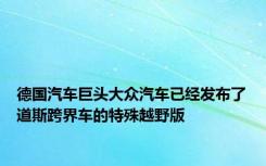 德国汽车巨头大众汽车已经发布了道斯跨界车的特殊越野版