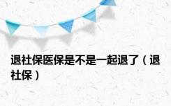 退社保医保是不是一起退了（退社保）