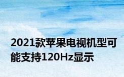 2021款苹果电视机型可能支持120Hz显示