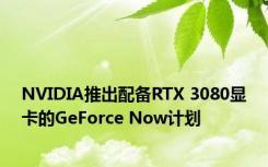 NVIDIA推出配备RTX 3080显卡的GeForce Now计划