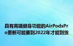 具有高端健身功能的AirPodsPro更新可能要到2022年才能到货