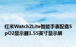 红米Watch2Lite智能手表配备SpO2显示器1.55英寸显示屏