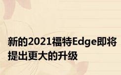 新的2021福特Edge即将提出更大的升级