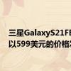 三星GalaxyS21FE再次以599美元的价格发售