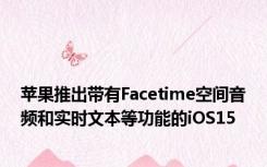 苹果推出带有Facetime空间音频和实时文本等功能的iOS15