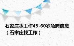 石家庄找工作45-60岁急聘信息（石家庄找工作）