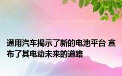 通用汽车揭示了新的电池平台 宣布了其电动未来的道路