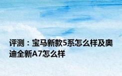 评测：宝马新款5系怎么样及奥迪全新A7怎么样