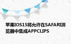 苹果IOS15将允许在SAFARI浏览器中集成APPCLIPS