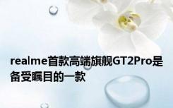 realme首款高端旗舰GT2Pro是备受瞩目的一款