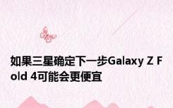 如果三星确定下一步Galaxy Z Fold 4可能会更便宜