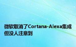 微软取消了Cortana-Alexa集成但没人注意到