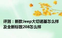 评测：新款Jeep大切诺基怎么样及全新标致208怎么样