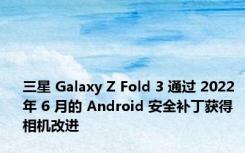 三星 Galaxy Z Fold 3 通过 2022 年 6 月的 Android 安全补丁获得相机改进