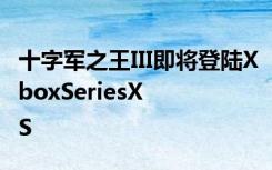 十字军之王III即将登陆XboxSeriesX|S