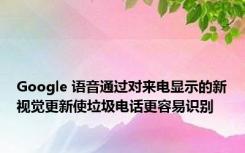 Google 语音通过对来电显示的新视觉更新使垃圾电话更容易识别