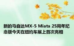 新的马自达MX-5 Miata 25周年纪念版今天在纽约车展上首次亮相