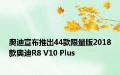 奥迪宣布推出44款限量版2018款奥迪R8 V10 Plus