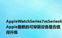 AppleWatchSeries7vsSeries6Apple最新的可穿戴设备是否值得升级