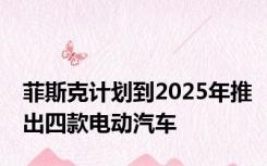 菲斯克计划到2025年推出四款电动汽车