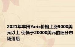 2021年丰田Yaris价格上涨9000美元以上 使低于20000美元的细分市场落后