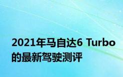 2021年马自达6 Turbo的最新驾驶测评