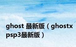 ghost 最新版（ghostxpsp3最新版）