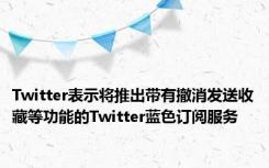 Twitter表示将推出带有撤消发送收藏等功能的Twitter蓝色订阅服务