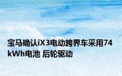 宝马确认iX3电动跨界车采用74 kWh电池 后轮驱动