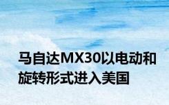 马自达MX30以电动和旋转形式进入美国