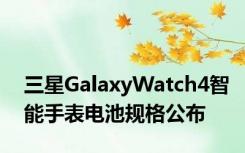 三星GalaxyWatch4智能手表电池规格公布