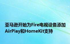 亚马逊开始为Fire电视设备添加AirPlay和HomeKit支持