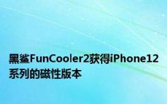 黑鲨FunCooler2获得iPhone12系列的磁性版本