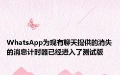 WhatsApp为现有聊天提供的消失的消息计时器已经进入了测试版