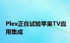 Plex正在试验苹果TV应用集成