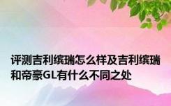 评测吉利缤瑞怎么样及吉利缤瑞和帝豪GL有什么不同之处