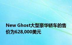 New Ghost大型豪华轿车的售价为628,000美元