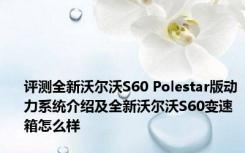 评测全新沃尔沃S60 Polestar版动力系统介绍及全新沃尔沃S60变速箱怎么样